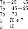 7y - 25 = 45 \\ 7y = 45 + 25 \\ 7y = 70 \\ y = 70 \div 7 \\ y = 10