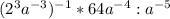 (2^3a^{-3})^{-1}*64a^{-4}:a^{-5}