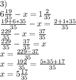 3)\\6\frac{19}{35}-x=1\frac{2}{35}\\\frac{19+6*35}{35}-x=\frac{2+1*35}{35}\\\frac{229}{35}-x=\frac{37}{35}\\\frac{229}{35}-\frac{37}{35}=x\\x=\frac{229-37}{35}\\x=\frac{192}{35}=\frac{5*35+17}{35}\\x=5\frac{17}{35}