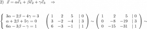 2)\ \ \vec{x}=\alpha \vec{e}_1+\beta \vec{e}_2+\gamma \vec{e}_3\ \ \ \Rightarrow \\\\\\\left\{\begin{array}{l}3\alpha -2\beta -4\gamma =3\\\alpha +2\beta +5\gamma =0\\6\alpha -3\beta -\gamma =1\end{array}\right\ \ \left(\begin{array}{rrrr}1&2&5&\ |\ 0\\3&-2&-4&|\ 3\\6&-3&-1&|\ 1\end{array}\right)\sim \left(\begin{array}{rrrr}1&2&5&|\ 0\\0&-8&-19&|\ 3\\0&-15&-31&|\ 1\end{array}\right)\sim