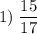 \displaystyle 1)\; \frac{15}{17}