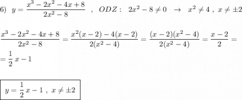 6)\ \ y=\dfrac{x^3-2x^2-4x+8}{2x^2-8}\ \ ,\ \ ODZ:\ \ 2x^2-8\ne 0\ \ \to \ \ x^2\ne 4\ ,\ x\ne \pm 2\\\\\\\dfrac{x^3-2x^2-4x+8}{2x^2-8}=\dfrac{x^2(x-2)-4(x-2)}{2(x^2-4)}=\dfrac{(x-2)(x^2-4)}{2(x^2-4)}=\dfrac{x-2}{2}=\\\\=\dfrac{1}{2}\, x-1\\\\\\\boxed {\ y=\dfrac{1}{2}\, x-1\ ,\ x\ne \pm 2\ }