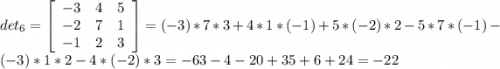 det_{6} = \left[\begin{array}{ccc}-3&4&5\\-2&7&1\\-1&2&3\end{array}\right] = (-3)*7*3 + 4*1*(-1) + 5*(-2)*2 - 5*7*(-1) - (-3)*1*2 - 4*(-2)*3 = -63 - 4 - 20 + 35 + 6 + 24 = -22