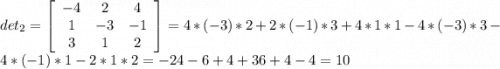 det_{2}= \left[\begin{array}{ccc}-4&2&4\\1&-3&-1\\3&1&2\end{array}\right] = 4*(-3)*2 + 2*(-1)*3 + 4*1*1 - 4*(-3)*3 - 4*(-1)*1 - 2*1*2 = -24 - 6 + 4 + 36 + 4 - 4 = 10