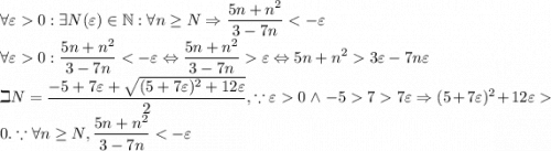 \displaystyle\forall\varepsilon0:\exists N(\varepsilon)\in\mathbb{N}:\forall n\geq N\Rightarrow \frac{5n+n^2}{3-7n}0:\frac{5n+n^2}{3-7n}\varepsilon\Leftrightarrow5n+n^23\varepsilon-7n\varepsilon\\\beth N=\frac{-5+7\varepsilon+\sqrt{(5+7\varepsilon)^2+12\varepsilon}}{2}, \because\varepsilon0\, \wedge\, -577\varepsilon\Rightarrow (5+7\varepsilon)^2+12\varepsilon0.\because\forall n\geq N,\frac{5n+n^2}{3-7n}