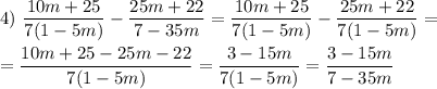 4) ~\dfrac{10m +25}{7(1 - 5m)} - \dfrac{25m + 22}{7 - 35m} =\dfrac{10m + 25}{7(1 - 5m)} - \dfrac{25m + 22}{7(1 - 5m)} =\\\\=\dfrac{10m + 25-25m - 22}{7(1 - 5m)} =\dfrac{3-15m}{7(1 - 5m)} =\dfrac{3-15m}{7 - 35m}