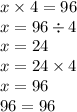 x \times 4 = 96 \\ x = 96 \div 4 \\ x = 24 \\ x = 24 \times 4 \\ x = 96 \\ 96 = 96