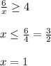 \frac{6}{x}\geq 4\\\\x\leq \frac{6}{4}=\frac{3}{2}\\\\x=1