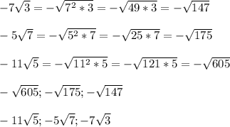 -7\sqrt{3}=-\sqrt{7^{2}*3 }=-\sqrt{49*3}=-\sqrt{147} \\\\-5\sqrt{7}=-\sqrt{5^{2}*7}=-\sqrt{25*7}=-\sqrt{175}\\\\-11\sqrt{5}=-\sqrt{11^{2}*5}=-\sqrt{121*5}=-\sqrt{605}\\\\-\sqrt{605} ;-\sqrt{175};-\sqrt{147}\\\\-11\sqrt{5};-5\sqrt{7};-7\sqrt{3} }