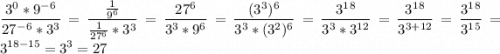 \displaystyle \frac{3^0*9^-^6}{27^-^6*3^3}=\frac{\frac1{9^6}}{\frac1{27^6}*3^3}=\frac{27^6}{3^3*9^6}=\frac{(3^3)^6}{3^3*(3^2)^6}=\frac{3^1^8}{3^3*3^1^2}=\frac{3^1^8}{3^{3+12}}=\frac{3^1^8}{3^1^5}=3^{18-15}=3^3=27