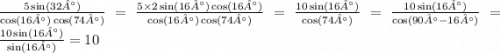 \frac{5 \sin(32° ) }{ \cos(16°) \cos(74°) } = \frac{5 \times 2 \sin(16°) \cos(16°) }{ \cos(16°) \cos(74°) } = \frac{10 \sin(16°) }{ \cos(74°) } = \frac{10 \sin(16°) }{ \cos(90° - 16°) } = \frac{10 \sin(16°) }{ \sin(16°) } = 10