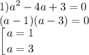 \displaystyle 1)a^2-4a+3=0\\(a-1)(a-3)=0\\\left [ {{a=1} \atop {a=3}} \right.