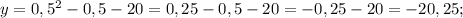 y=0,5^{2}-0,5-20=0,25-0,5-20=-0,25-20=-20,25;