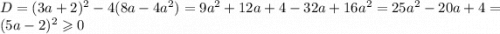 D = (3a + 2) {}^{2} - 4(8a - 4 {a}^{2} ) = 9 {a}^{2} + 12a + 4 - 32a + 16 {a}^{2} = 25 {a}^{2} - 20a + 4 = (5a - 2) {}^{2} \geqslant 0