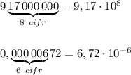 9\underbrace {17\, 000\, 000}_{8\ cifr}=9,17\cdot 10^8\\\\\\0,\underbrace {000\, 006}_{6\ cifr}72=6,72\cdot 10^{-6}