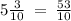 5 \frac{3}{10} \: = \: \frac{53}{10}