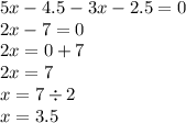 5x - 4.5 - 3x - 2.5 = 0 \\ 2x - 7 = 0 \\ 2x = 0 + 7 \\ 2x = 7 \\ x = 7 \div 2 \\ x =3.5