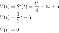 V(t)=S'(t) = \dfrac{t^2}{4}-6t+5\\V(t)=\dfrac{1}{2}t-6\\\\V(t) = 0