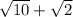 \sqrt{10} +\sqrt{2}