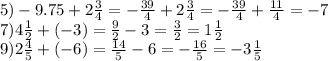 5) - 9.75 + 2\frac{3}{4} = - \frac{39}{4} + 2\frac{3}{4} = - \frac{39}{4} + \frac{11}{4} = - 7 \\ 7)4 \frac{1}{2} + ( - 3) = \frac{9}{2} - 3 = \frac{ 3}{2} = 1 \frac{1}{2} \\ 9)2 \frac{4}{5} + ( - 6) = \frac{14}{5} - 6 = - \frac{16}{5} = - 3 \frac{1}{5}