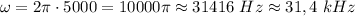 \omega = 2\pi\cdot 5000=10000\pi \approx 31416 $ $Hz\approx 31,4$ $kHz