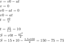 v = v0 - at\\v=0\\v0-at=0\\v0=at\\t=\frac{v0}{a}\\\\t = \frac{15}{1,5} =10\\S = v0t - \frac{at^2}{2}\\S = 15*10 - \frac{1,5*100}{2} = 150 - 75 = 75\\