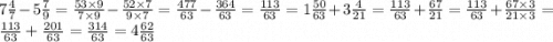 7 \frac{4}{7} - 5 \frac{7}{9 } = \frac{53 \times 9}{7 \times 9} - \frac{52 \times 7}{9 \times 7} = \frac{477}{63} - \frac{364}{63} = \frac{113}{63 } = 1 \frac{50}{63} + 3 \frac{4}{21} = \frac{113}{63 } + \frac{67}{21} = \frac{113}{63} + \frac{67 \times 3}{21 \times 3} = \frac{113}{63} + \frac{201}{63} = \frac{314}{63} = 4 \frac{62}{63}