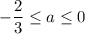 -\dfrac{2}{3} \leq a\leq 0