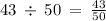 43 \: \div \: 50 \: = \: \frac{43}{50}