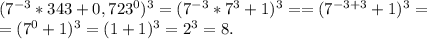 (7^{-3}*343+0,723^0)^3=(7^{-3}*7^3+1)^3==(7^{-3+3}+1)^3=\\=(7^0+1)^3=(1+1)^3=2^3=8.