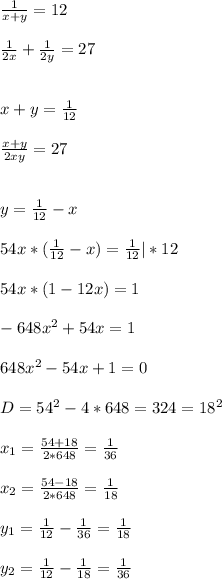 \frac{1}{x+y}=12 \\ \\ \frac{1}{2x}+\frac{1}{2y}=27\\ \\ \\ x+y=\frac{1}{12} \\ \\ \frac{x+y}{2xy}=27\\ \\ \\ y=\frac{1}{12}-x\\ \\ 54x*(\frac{1}{12}-x)=\frac{1}{12} |*12\\ \\ 54x*(1-12x)=1\\ \\ -648x^2+54x=1\\ \\ 648x^2-54x+1=0\\ \\ D=54^2-4*648=324=18^2\\ \\ x_1=\frac{54+18}{2*648}=\frac{1}{36} \\\\x_2=\frac{54-18}{2*648} =\frac{1}{18} \\\\y_1=\frac{1}{12}-\frac{1}{36}=\frac{1}{18}\\ \\ y_2=\frac{1}{12}-\frac{1}{18}=\frac{1}{36}