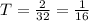 T = \frac{2}{32} = \frac{1}{16}