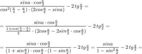 \dfrac{sina\cdot cos\frac{a}{2}}{cos^2(\frac{\pi}{4}-\frac{a}{4})\cdot (2cos\frac{a}{2}-sina)}-2\, tg\frac{a}{2}=\\\\\\=\dfrac{sina\cdot cos\frac{a}{2}}{\frac{1+cos(\frac{\pi}{2}-\frac{a}{2})}{2}\cdot (2cos\frac{a}{2}-2sin\frac{a}{2}\cdot cos\frac{a}{2})}-2\, tg\frac{a}{2}=\\\\\\=\dfrac{sina\cdot cos\frac{a}{2}}{(1+sin\frac{a}{2})\cdot cos\frac{a}{2}\cdot (1-sin\frac{a}{2})}-2\, tg\frac{a}{2}=\dfrac{sina}{1-sin^2\frac{a}{2}}-2\, tg\frac{q}{2}=