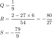 Q=\dfrac{1}{9}\\\\R=\dfrac{2-27\times 6}{54}=-\dfrac{80}{27}\\\\S=-\dfrac{79}{9}