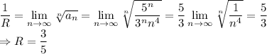 \dfrac{1}{R}=\lim\limits_{n\to\infty}\sqrt[n]{a_n}=\lim\limits_{n\to\infty}\sqrt[n]{\dfrac{5^n}{3^nn^4}}=\dfrac{5}{3}\lim\limits_{n\to\infty}\sqrt[n]{\dfrac{1}{n^4}}=\dfrac{5}{3}\\ \Rightarrow R=\dfrac{3}{5}