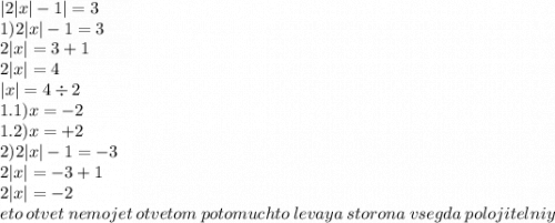 |2 |x| - 1| = 3 \\ 1)2 |x| - 1 = 3 \\ 2 |x| = 3 + 1 \\ 2 |x| = 4 \\ |x| = 4 \div 2 \\ 1.1)x = - 2 \\ 1.2)x = + 2 \\ 2)2 |x| - 1 = - 3 \\ 2 |x| = - 3 + 1 \\ 2 |x| = - 2 \\ eto \: otvet \: nemojet \: otvetom \: potomuchto \: levaya \: storona \: vsegda \: polojitelniy