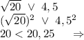 \sqrt{20}\ \vee\ 4,5\\(\sqrt{20})^2\ \vee\ 4,5^2\\ 20