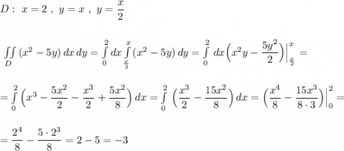 D:\ x=2\ ,\ y=x\ ,\ y=\dfrac{x}{2}\\\\\\\iint\limits_{D}\, (x^2-5y)\, dx\, dy=\int\limits^2_0dx \int\limits^{x}_{\frac{x}{2}}\, (x^2-5y)\, dy=\int\limits^2_0\, dx \Big(x^2y-\dfrac{5y^2}{2}\Big)\Big|_{\frac{x}{2}}^{x}=\\\\\\=\int\limits^2_0\Big(x^3-\dfrac{5x^2}{2}-\dfrac{x^3}{2}+\dfrac{5x^2}{8}\Big)\, dx=\int\limits^2_0\, \Big(\dfrac{x^3}{2}-\dfrac{15x^2}{8}\Big)\, dx=\Big(\dfrac{x^4}{8}-\dfrac{15x^3}{8\cdot 3}\Big)\Big|_0^2=\\\\\\=\dfrac{2^4}{8}-\dfrac{5\cdot 2^3}{8}=2-5=-3