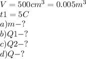 V=500cm^{3} =0.005m^{3} \\t1=5C\\a)m-?\\b)Q1-?\\c)Q2-?\\d)Q-?\\