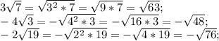 3\sqrt{7}=\sqrt{3^2*7} =\sqrt{9*7}=\sqrt{63};\\ -4\sqrt{3}=-\sqrt{4^2*3}=-\sqrt{16*3}=-\sqrt{48} ;\\ -2\sqrt{19}=-\sqrt{2^2*19} =-\sqrt{4*19} =-\sqrt{76};\\