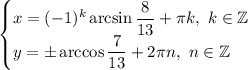 \begin{cases} x=(-1)^k\arcsin\dfrac{8}{13} +\pi k,\ k\in\mathbb{Z}\\ y=\pm\arccos\dfrac{7}{13} +2\pi n,\ n\in\mathbb{Z}\end{cases}