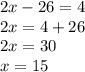 2x - 26 = 4\\2x = 4 + 26\\2x = 30\\x = 15