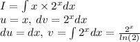 I = \int x \times {2}^{x} dx \\ u = x, \: dv = {2}^{x} dx \\ du = dx, \: v = \int {2}^{x} dx = \frac{ {2}^{x} }{ ln(2) }