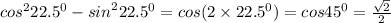 {cos}^{2} {22.5}^{0} - {sin}^{2} {22.5}^{0} = cos(2 \times {22.5}^{0} ) = cos {45}^{0} = \frac{ \sqrt{2} }{2}