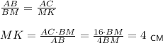 \frac{AB}{BM}=\frac{AC}{MK}\\ \\ MK=\frac{AC\cdot BM}{AB}=\frac{16\cdot BM}{4BM}=4~_{\sf CM}