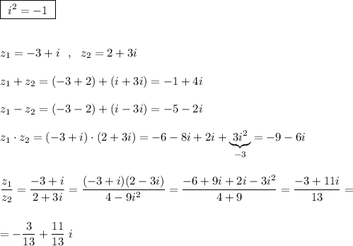 \boxed {\ i^2=-1\ }\\\\\\z_1=-3+i\ \ ,\ \ z_2=2+3i\\\\z_1+z_2=(-3+2)+(i+3i)=-1+4i\\\\z_1-z_2=(-3-2)+(i-3i)=-5-2i\\\\z_1\cdot z_2=(-3+i)\cdot (2+3i)=-6-8i+2i+\underbrace {3i^2}_{-3}=-9-6i\\\\\\\dfrac{z_1}{z_2}=\dfrac{-3+i}{2+3i}=\dfrac{(-3+i)(2-3i)}{4-9i^2}=\dfrac{-6+9i+2i-3i^2}{4+9}=\dfrac{-3+11i}{13}=\\\\\\=-\dfrac{3}{13}+\dfrac{11}{13}\ i