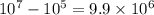 10 {}^{7} - 10 {}^{5} = 9.9 \times 10 {}^{6}