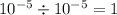 10 {}^{ - 5} \div 10 {}^{ - 5} = 1