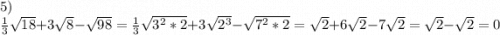 5)\\\frac{1}{3}\sqrt{18} + 3\sqrt{8} - \sqrt{98} = \frac{1}{3}\sqrt{3^{2} * 2} + 3\sqrt{2^{3}} - \sqrt{7^{2} * 2} = \sqrt{2} + 6\sqrt{2} - 7\sqrt{2} = \sqrt{2} - \sqrt{2} = 0