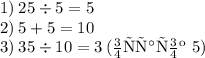 1) \: 25 \div 5 = 5 \\ 2) \: 5 + 5 = 10 \\ 3) \: 35 \div 10 = 3 \: (\text{остаток 5})